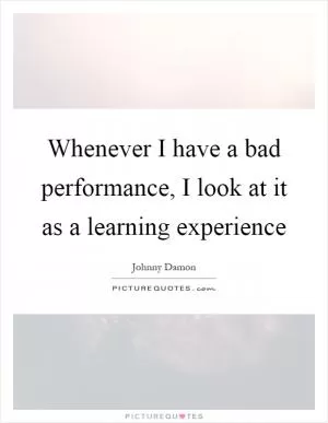 Whenever I have a bad performance, I look at it as a learning experience Picture Quote #1