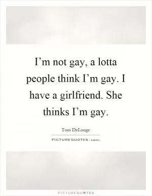 I’m not gay, a lotta people think I’m gay. I have a girlfriend. She thinks I’m gay Picture Quote #1