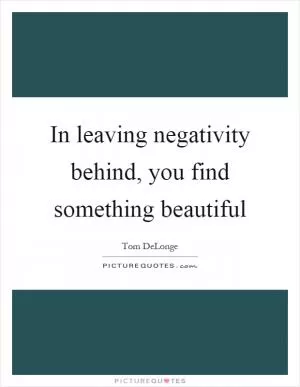In leaving negativity behind, you find something beautiful Picture Quote #1