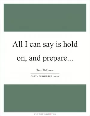 All I can say is hold on, and prepare Picture Quote #1