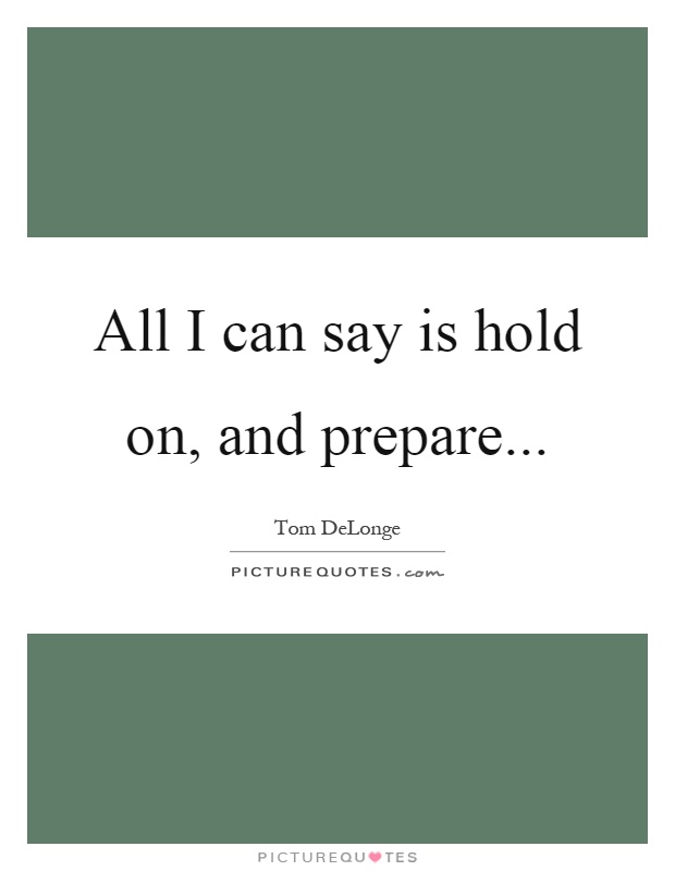 All I can say is hold on, and prepare Picture Quote #1