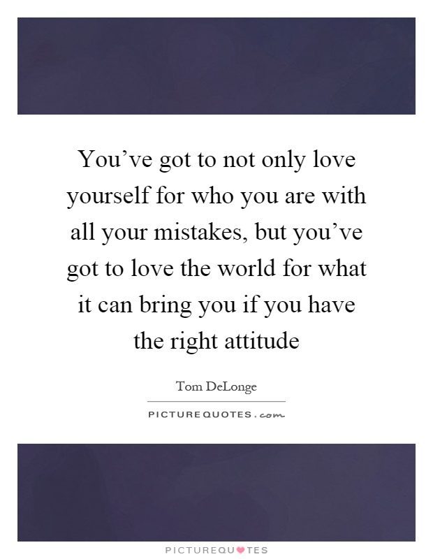 You've got to not only love yourself for who you are with all your mistakes, but you've got to love the world for what it can bring you if you have the right attitude Picture Quote #1