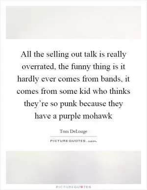 All the selling out talk is really overrated, the funny thing is it hardly ever comes from bands, it comes from some kid who thinks they’re so punk because they have a purple mohawk Picture Quote #1