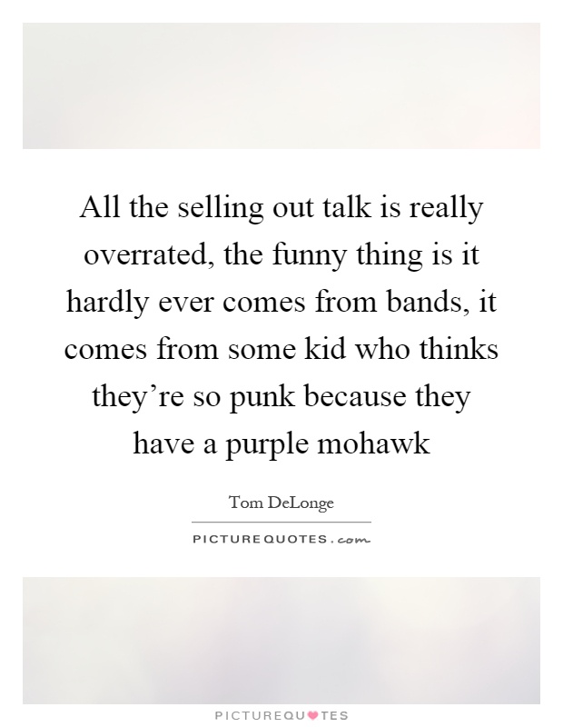 All the selling out talk is really overrated, the funny thing is it hardly ever comes from bands, it comes from some kid who thinks they're so punk because they have a purple mohawk Picture Quote #1