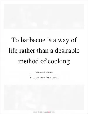 To barbecue is a way of life rather than a desirable method of cooking Picture Quote #1