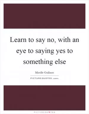 Learn to say no, with an eye to saying yes to something else Picture Quote #1