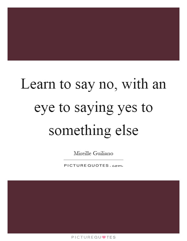 Learn to say no, with an eye to saying yes to something else Picture Quote #1