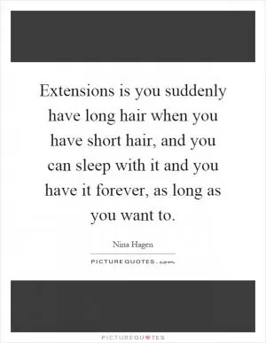 Extensions is you suddenly have long hair when you have short hair, and you can sleep with it and you have it forever, as long as you want to Picture Quote #1