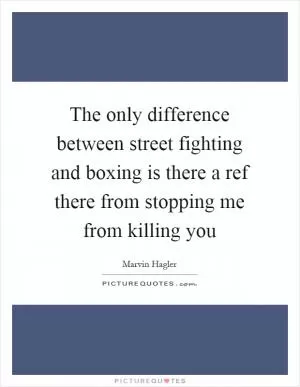 The only difference between street fighting and boxing is there a ref there from stopping me from killing you Picture Quote #1