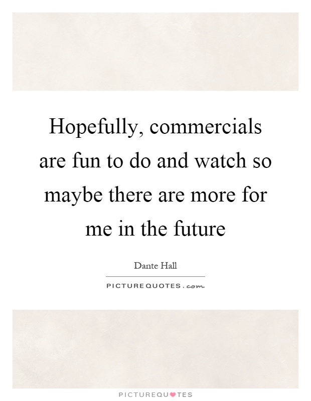 Hopefully, commercials are fun to do and watch so maybe there are more for me in the future Picture Quote #1