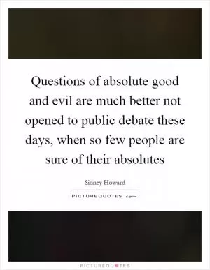 Questions of absolute good and evil are much better not opened to public debate these days, when so few people are sure of their absolutes Picture Quote #1