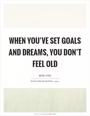 When you’ve set goals and dreams, you don’t feel old Picture Quote #1