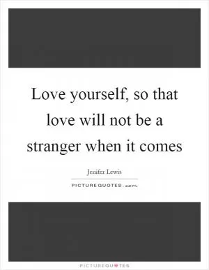 Love yourself, so that love will not be a stranger when it comes Picture Quote #1