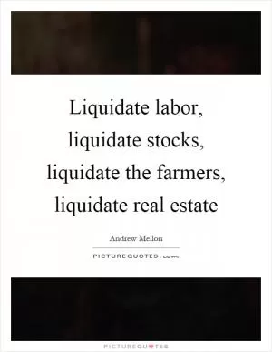Liquidate labor, liquidate stocks, liquidate the farmers, liquidate real estate Picture Quote #1