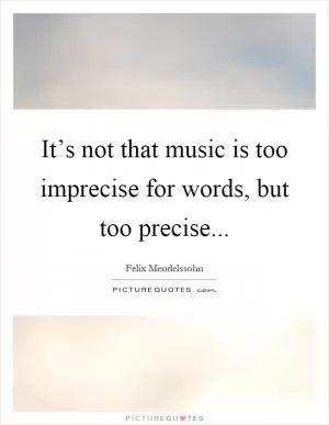 It’s not that music is too imprecise for words, but too precise Picture Quote #1