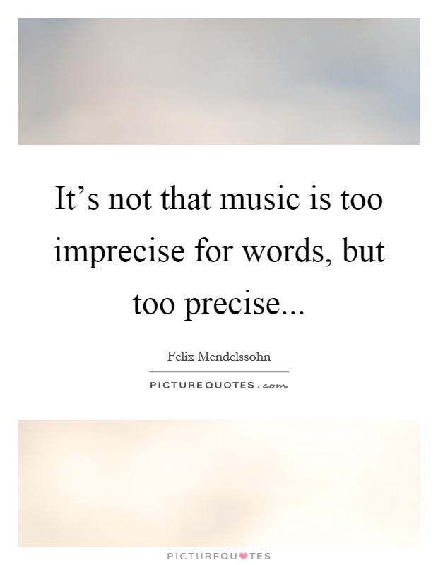 It's not that music is too imprecise for words, but too precise Picture Quote #1