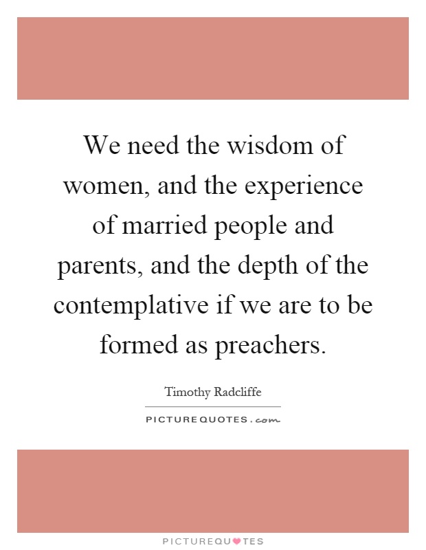 We need the wisdom of women, and the experience of married people and parents, and the depth of the contemplative if we are to be formed as preachers Picture Quote #1