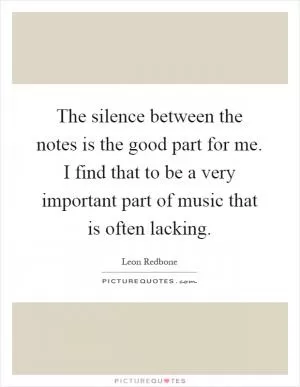 The silence between the notes is the good part for me. I find that to be a very important part of music that is often lacking Picture Quote #1