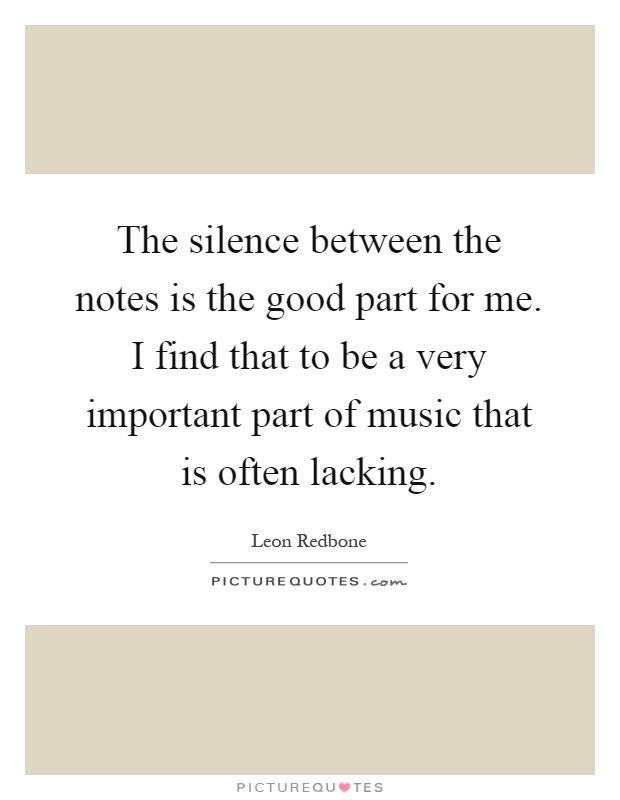 The silence between the notes is the good part for me. I find that to be a very important part of music that is often lacking Picture Quote #1