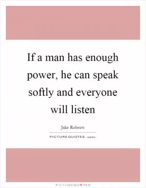 If a man has enough power, he can speak softly and everyone will listen Picture Quote #1