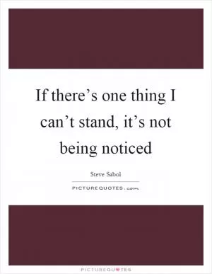 If there’s one thing I can’t stand, it’s not being noticed Picture Quote #1