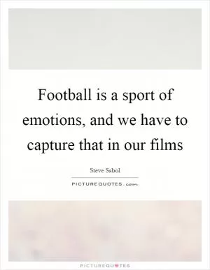 Football is a sport of emotions, and we have to capture that in our films Picture Quote #1