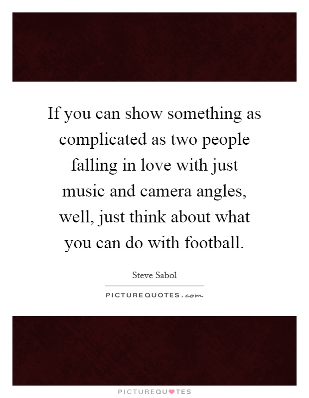 If you can show something as complicated as two people falling in love with just music and camera angles, well, just think about what you can do with football Picture Quote #1