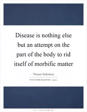 Disease is nothing else but an attempt on the part of the body to rid itself of morbific matter Picture Quote #1