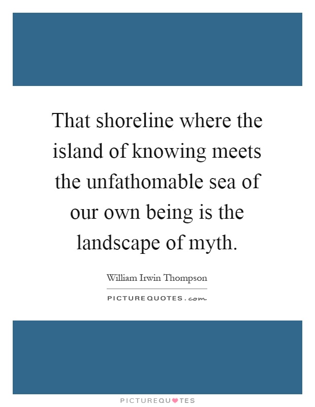 That shoreline where the island of knowing meets the unfathomable sea of our own being is the landscape of myth Picture Quote #1