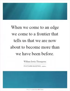 When we come to an edge we come to a frontier that tells us that we are now about to become more than we have been before Picture Quote #1