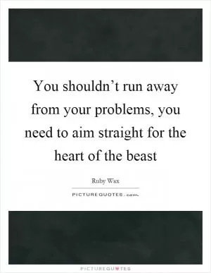 You shouldn’t run away from your problems, you need to aim straight for the heart of the beast Picture Quote #1