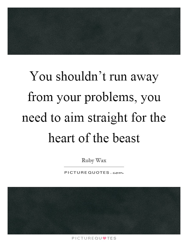 You shouldn't run away from your problems, you need to aim straight for the heart of the beast Picture Quote #1
