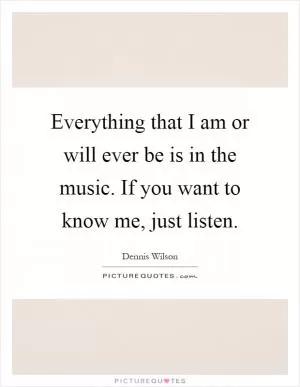 Everything that I am or will ever be is in the music. If you want to know me, just listen Picture Quote #1
