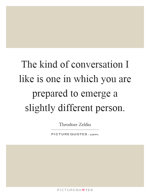 The kind of conversation I like is one in which you are prepared to emerge a slightly different person Picture Quote #1