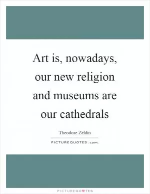 Art is, nowadays, our new religion and museums are our cathedrals Picture Quote #1