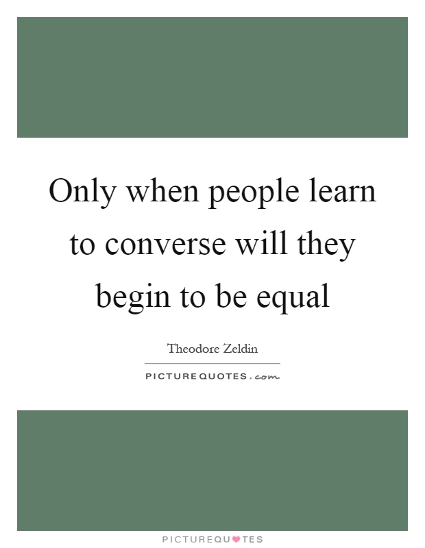 Only when people learn to converse will they begin to be equal Picture Quote #1