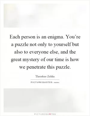 Each person is an enigma. You’re a puzzle not only to yourself but also to everyone else, and the great mystery of our time is how we penetrate this puzzle Picture Quote #1