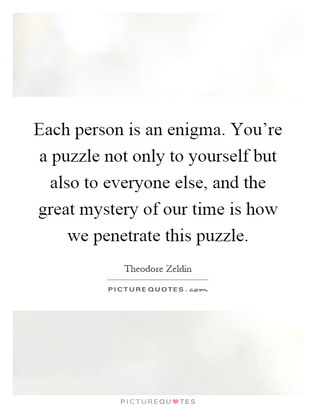 Each person is an enigma. You're a puzzle not only to yourself but also to everyone else, and the great mystery of our time is how we penetrate this puzzle Picture Quote #1