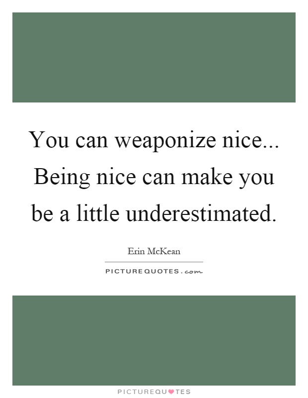 You can weaponize nice... Being nice can make you be a little underestimated Picture Quote #1
