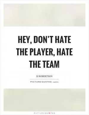 Hey, don’t hate the player, hate the team Picture Quote #1
