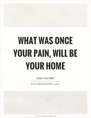 What was once your pain, will be your home Picture Quote #1