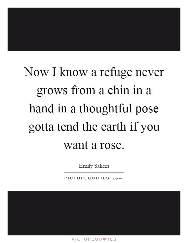 Now I know a refuge never grows from a chin in a hand in a thoughtful pose gotta tend the earth if you want a rose Picture Quote #1