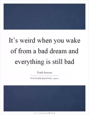 It’s weird when you wake of from a bad dream and everything is still bad Picture Quote #1