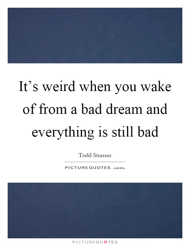 It's weird when you wake of from a bad dream and everything is still bad Picture Quote #1