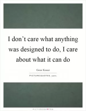 I don’t care what anything was designed to do, I care about what it can do Picture Quote #1