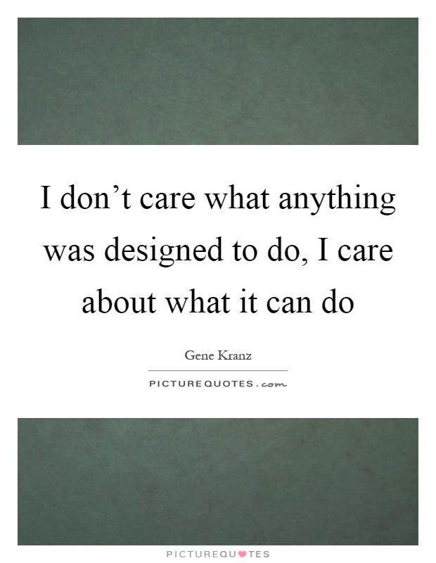 I don't care what anything was designed to do, I care about what it can do Picture Quote #1
