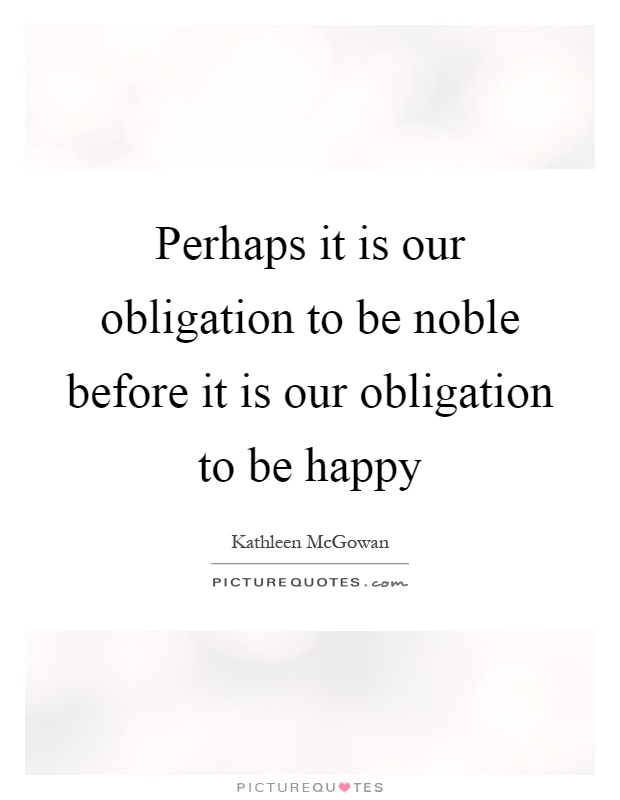 Perhaps it is our obligation to be noble before it is our obligation to be happy Picture Quote #1