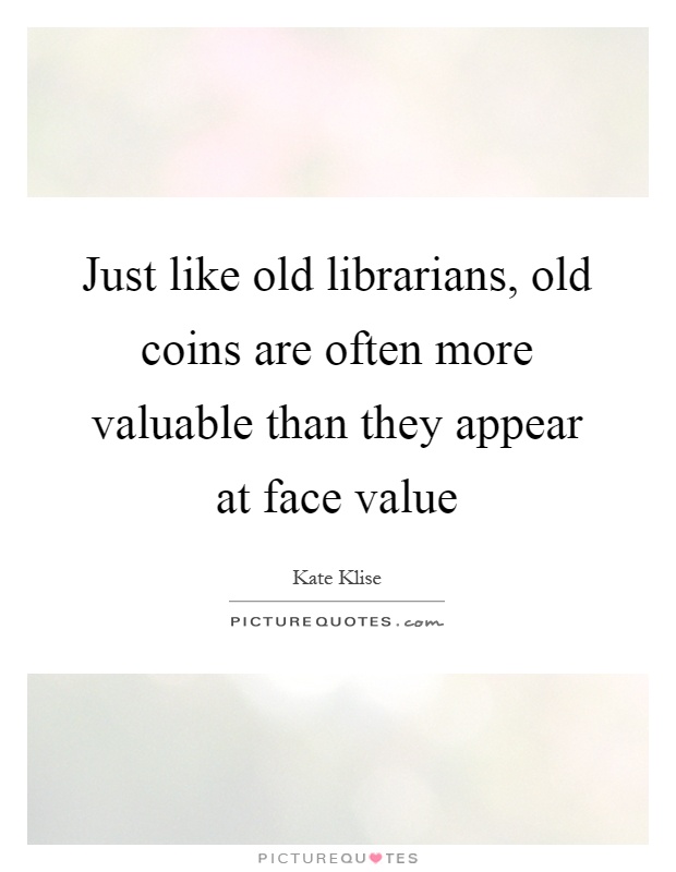 Just like old librarians, old coins are often more valuable than they appear at face value Picture Quote #1