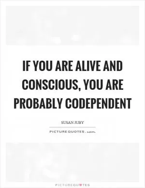 If you are alive and conscious, you are probably codependent Picture Quote #1