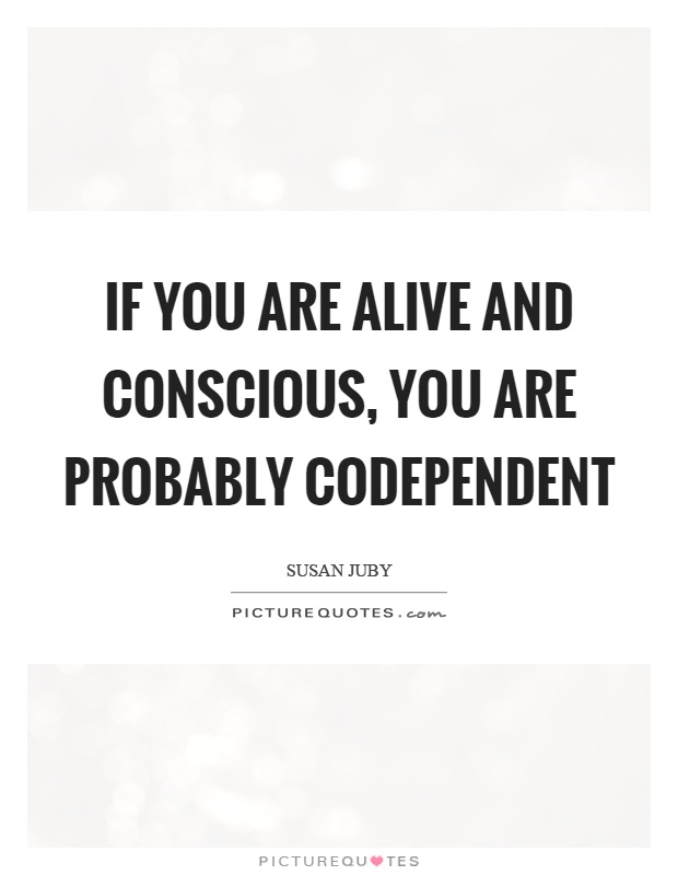 If you are alive and conscious, you are probably codependent Picture Quote #1